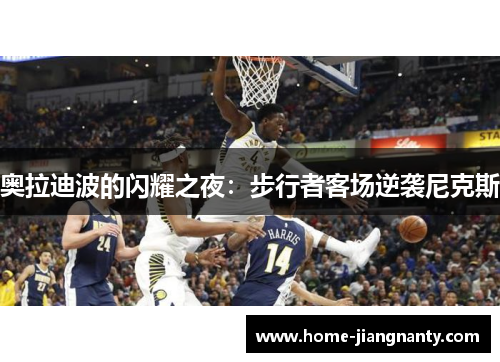 奥拉迪波的闪耀之夜：步行者客场逆袭尼克斯