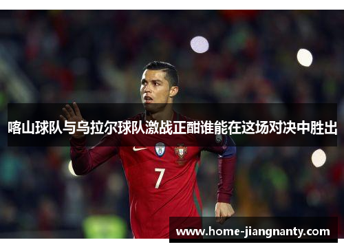 喀山球队与乌拉尔球队激战正酣谁能在这场对决中胜出